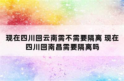 现在四川回云南需不需要隔离 现在四川回南昌需要隔离吗